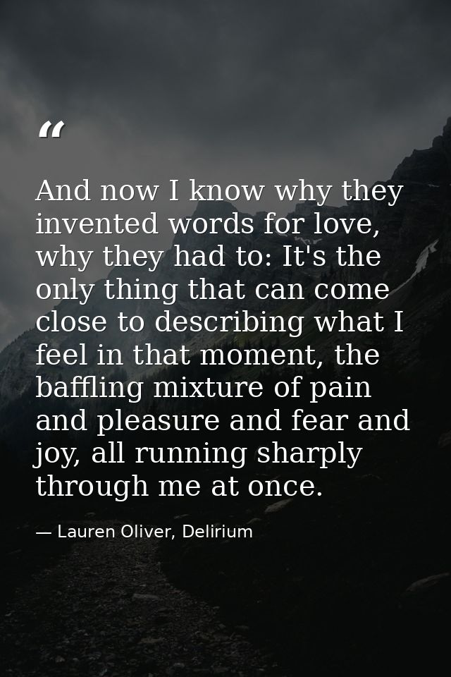 And now I know why they invented words for love, why they had to: It's the only thing that can come close to describing  — Lauren Oliver, Delirium