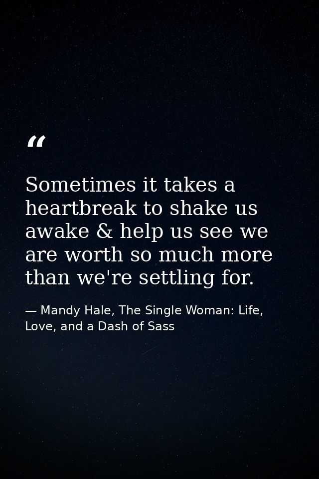 Sometimes it takes a heartbreak to shake us awake & help us see we are worth so much more than we're settling for. — Mandy Hale, The Single Woman: Life, Love, and a Dash of Sass