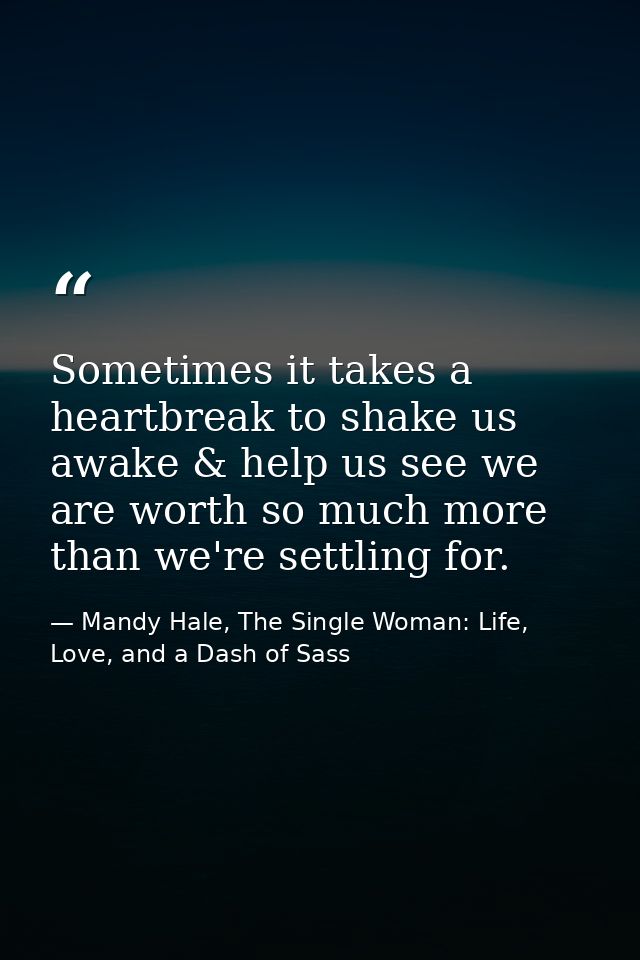 Sometimes it takes a heartbreak to shake us awake & help us see we are worth so much more than we're settling for. — Mandy Hale, The Single Woman: Life, Love, and a Dash of Sass