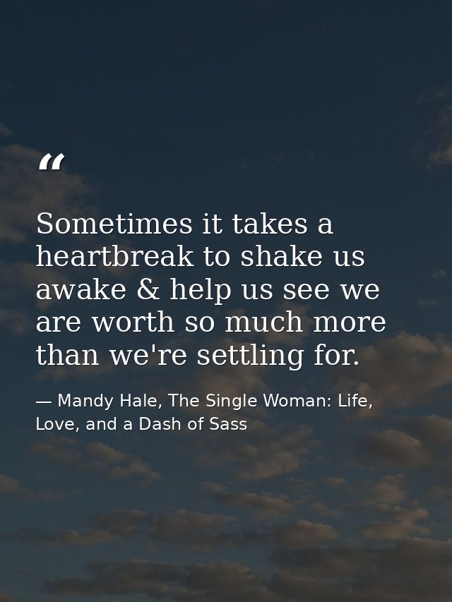 Sometimes it takes a heartbreak to shake us awake & help us see we are worth so much more than we're settling for. — Mandy Hale, The Single Woman: Life, Love, and a Dash of Sass