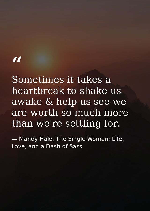 Sometimes it takes a heartbreak to shake us awake & help us see we are worth so much more than we're settling for. — Mandy Hale, The Single Woman: Life, Love, and a Dash of Sass