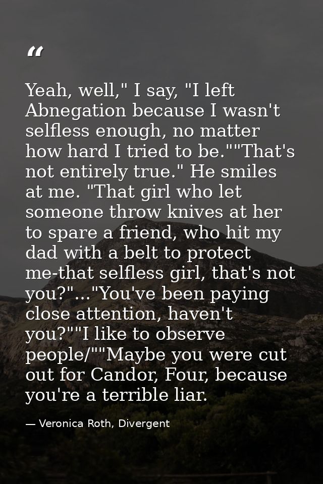 Yeah, well," I say, "I left Abnegation because I wasn't selfless enough, no matter how hard I tried to be.""That's not e — Veronica Roth, Divergent