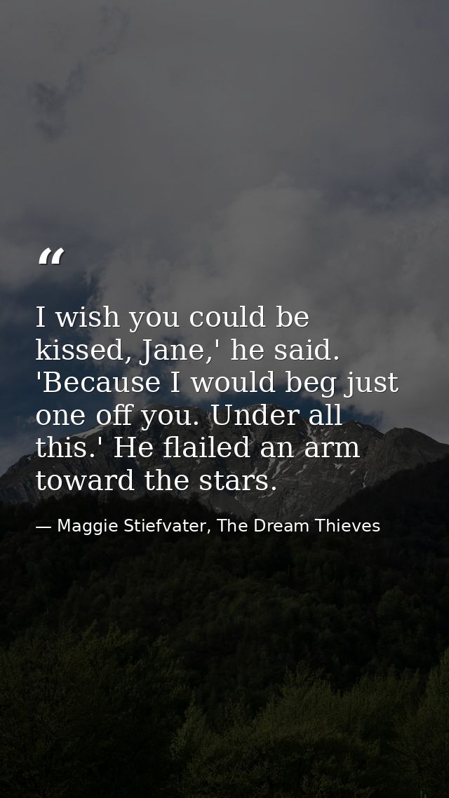 I wish you could be kissed, Jane,' he said. 'Because I would beg just one off you. Under all this.' He flailed an arm to — Maggie Stiefvater, The Dream Thieves