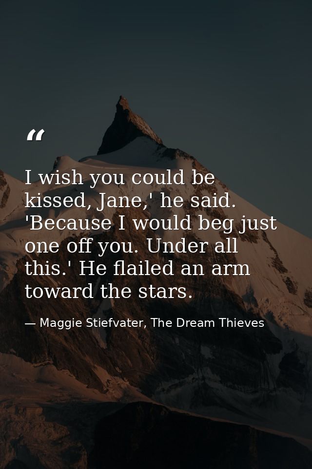 I wish you could be kissed, Jane,' he said. 'Because I would beg just one off you. Under all this.' He flailed an arm to — Maggie Stiefvater, The Dream Thieves