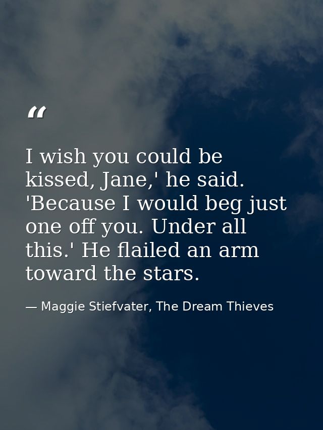 I wish you could be kissed, Jane,' he said. 'Because I would beg just one off you. Under all this.' He flailed an arm to — Maggie Stiefvater, The Dream Thieves