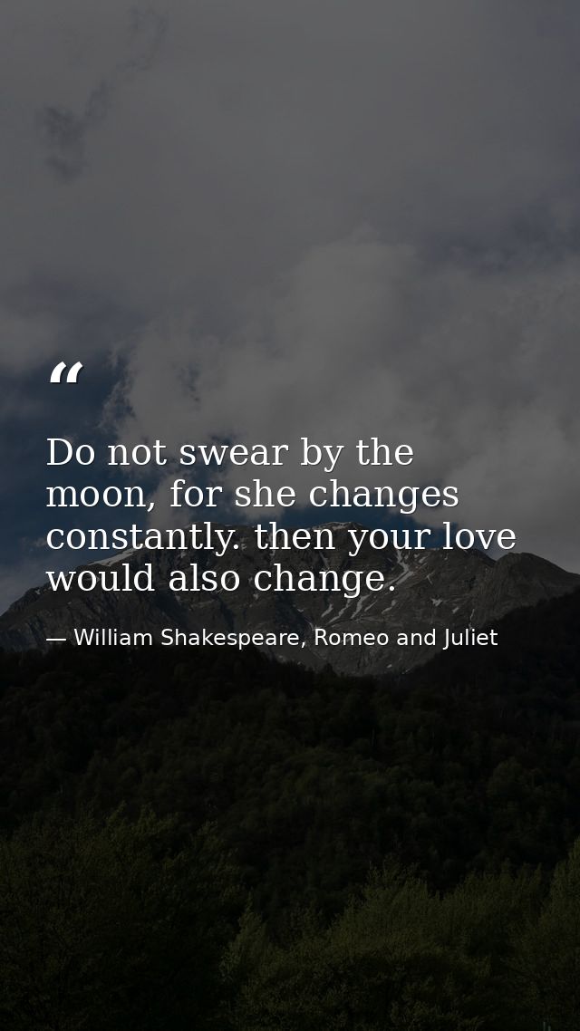 Do not swear by the moon, for she changes constantly. then your love would also change. — William Shakespeare, Romeo and Juliet