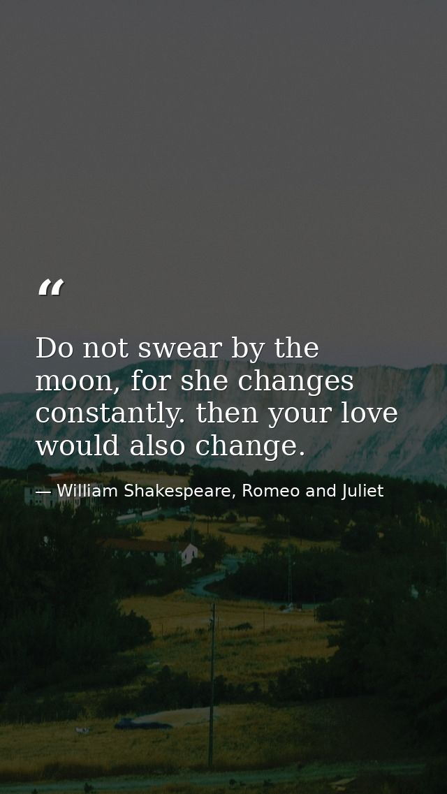 Do not swear by the moon, for she changes constantly. then your love would also change. — William Shakespeare, Romeo and Juliet