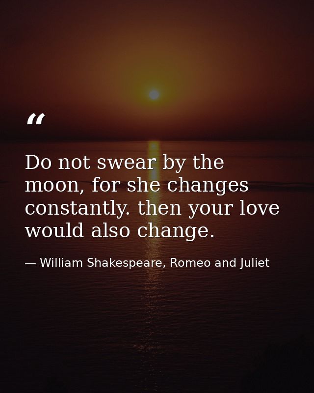 Do not swear by the moon, for she changes constantly. then your love would also change. — William Shakespeare, Romeo and Juliet