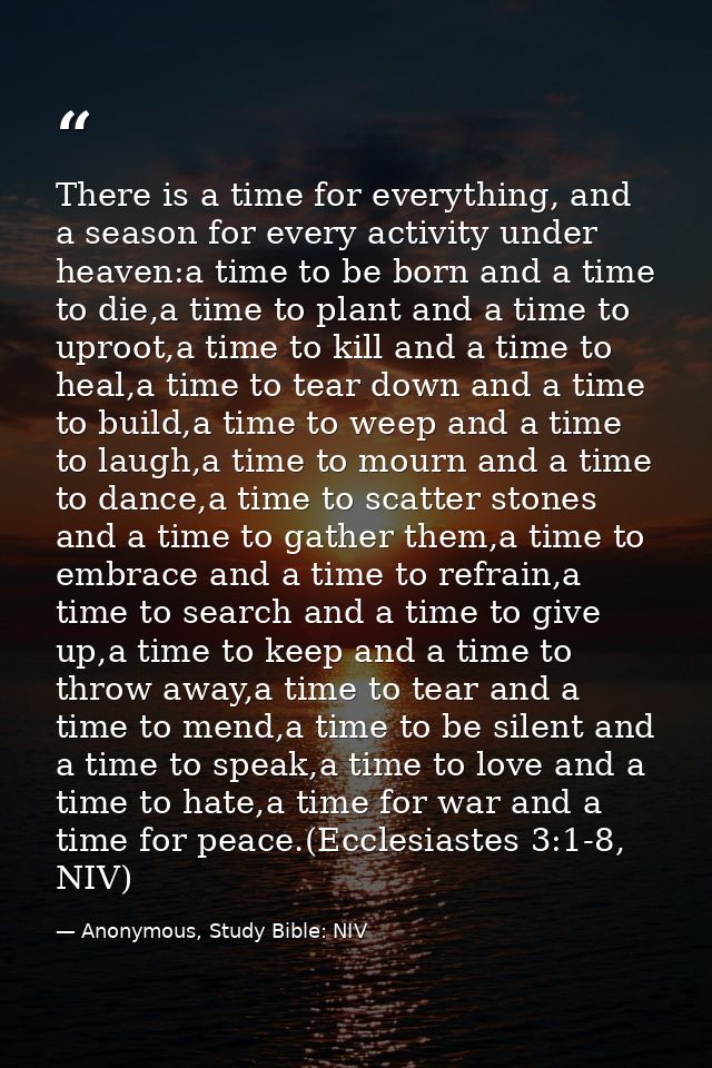 There is a time for everything, and a season for every activity under heaven:a time to be born and a time to die,a time  — Anonymous, Study Bible: NIV
