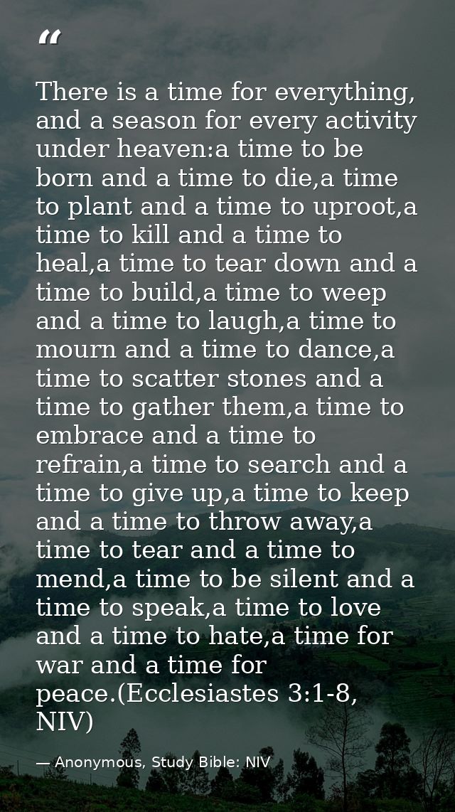There is a time for everything, and a season for every activity under heaven:a time to be born and a time to die,a time  — Anonymous, Study Bible: NIV