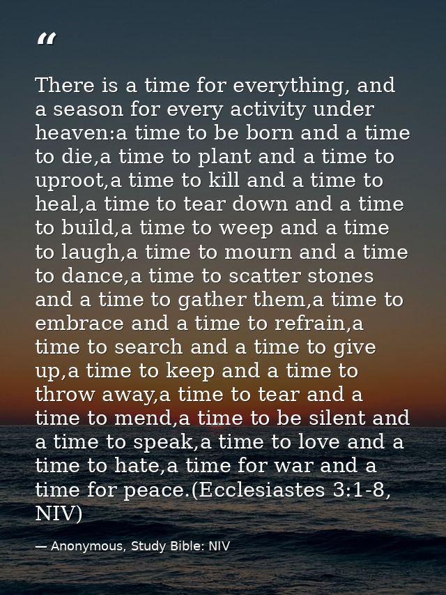 There is a time for everything, and a season for every activity under heaven:a time to be born and a time to die,a time  — Anonymous, Study Bible: NIV