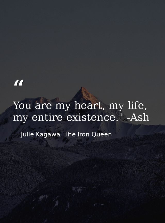 You are my heart, my life, my entire existence." -Ash — Julie Kagawa, The Iron Queen