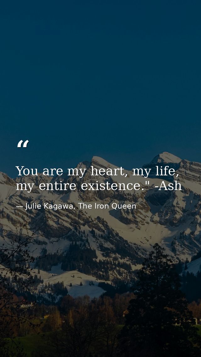 You are my heart, my life, my entire existence." -Ash — Julie Kagawa, The Iron Queen