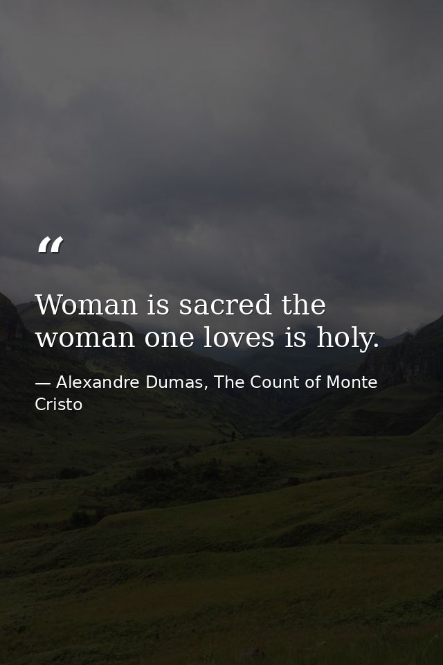 Woman is sacred the woman one loves is holy. — Alexandre Dumas, The Count of Monte Cristo