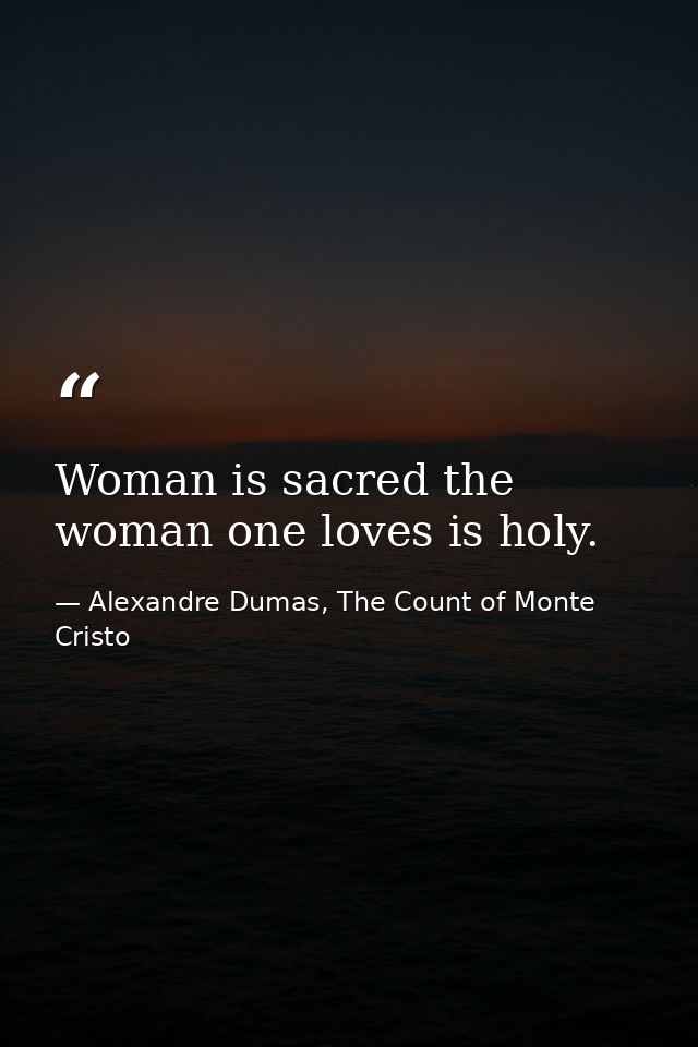 Woman is sacred the woman one loves is holy. — Alexandre Dumas, The Count of Monte Cristo