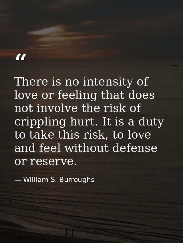 There is no intensity of love or feeling that does not involve the risk of crippling hurt. It is a duty to take this ris — William S. Burroughs