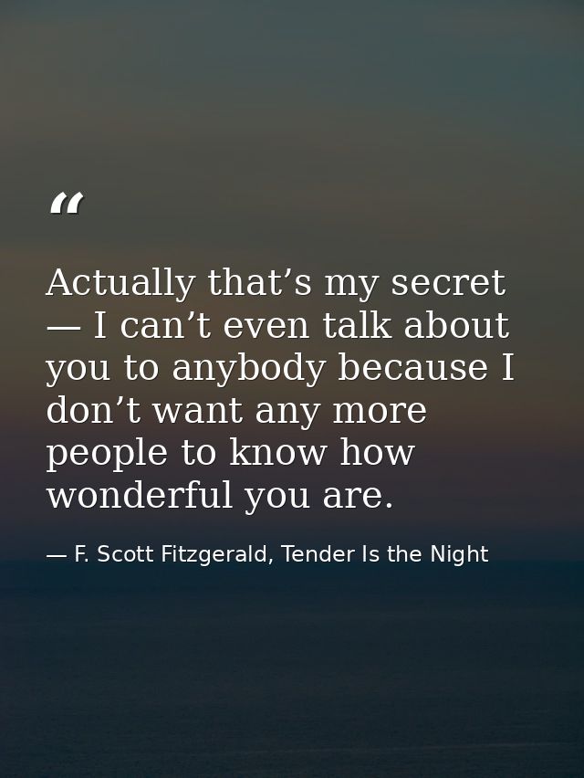 Actually that’s my secret — I can’t even talk about you to anybody because I don’t want any more people to know how wond — F. Scott Fitzgerald, Tender Is the Night