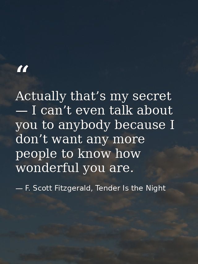 Actually that’s my secret — I can’t even talk about you to anybody because I don’t want any more people to know how wond — F. Scott Fitzgerald, Tender Is the Night