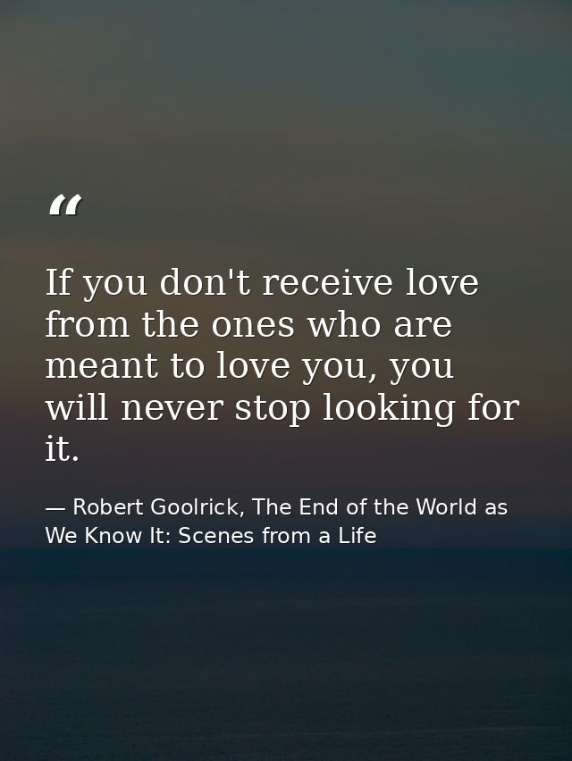 If you don't receive love from the ones who are meant to love you, you will never stop looking for it. — Robert Goolrick, The End of the World as We Know It: Scenes from a Life