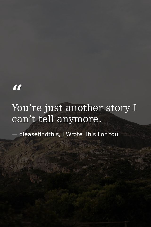 You’re just another story I can’t tell anymore. — pleasefindthis, I Wrote This For You