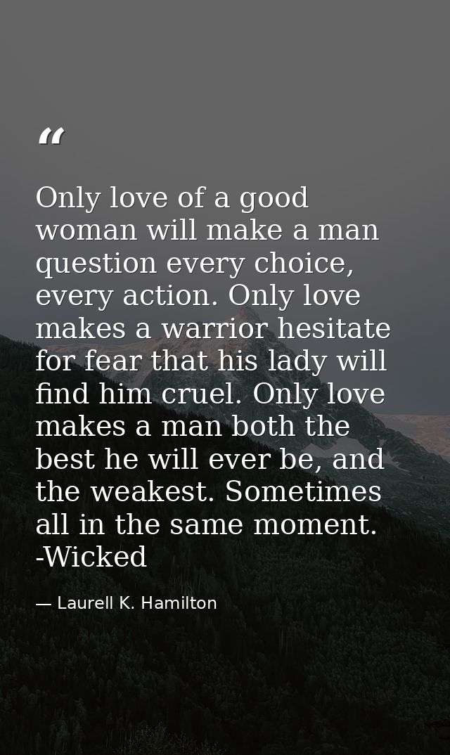 Only love of a good woman will make a man question every choice, every action. Only love makes a warrior hesitate for fe — Laurell K. Hamilton