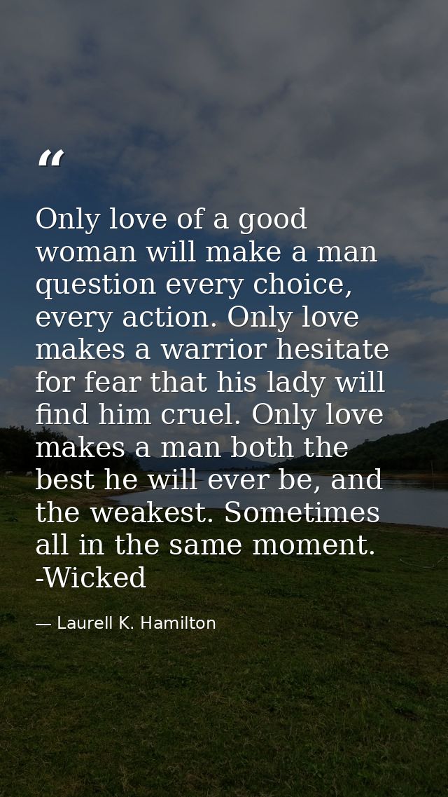 Only love of a good woman will make a man question every choice, every action. Only love makes a warrior hesitate for fe — Laurell K. Hamilton