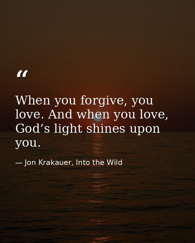 When you forgive, you love. And when you love, God’s light shines upon you. — Jon Krakauer, Into the Wild