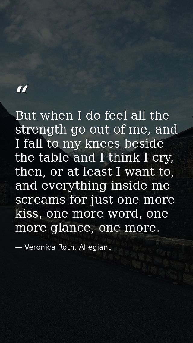 But when I do feel all the strength go out of me, and I fall to my knees beside the table and I think I cry, then, or at — Veronica Roth, Allegiant