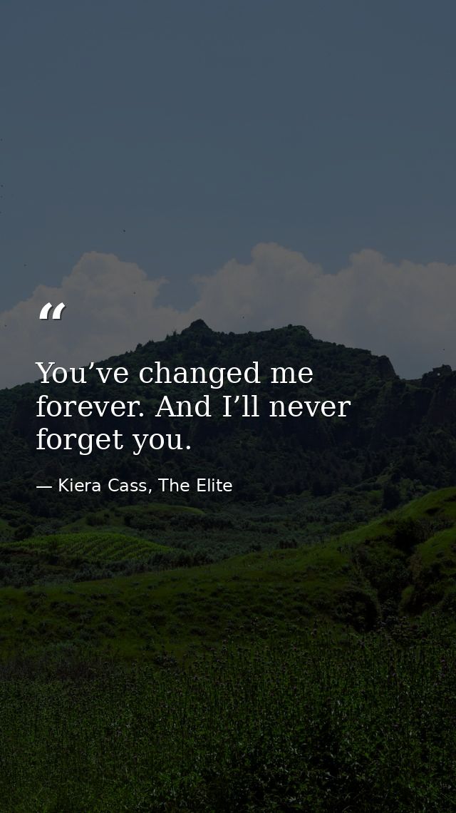 You’ve changed me forever. And I’ll never forget you. — Kiera Cass, The Elite