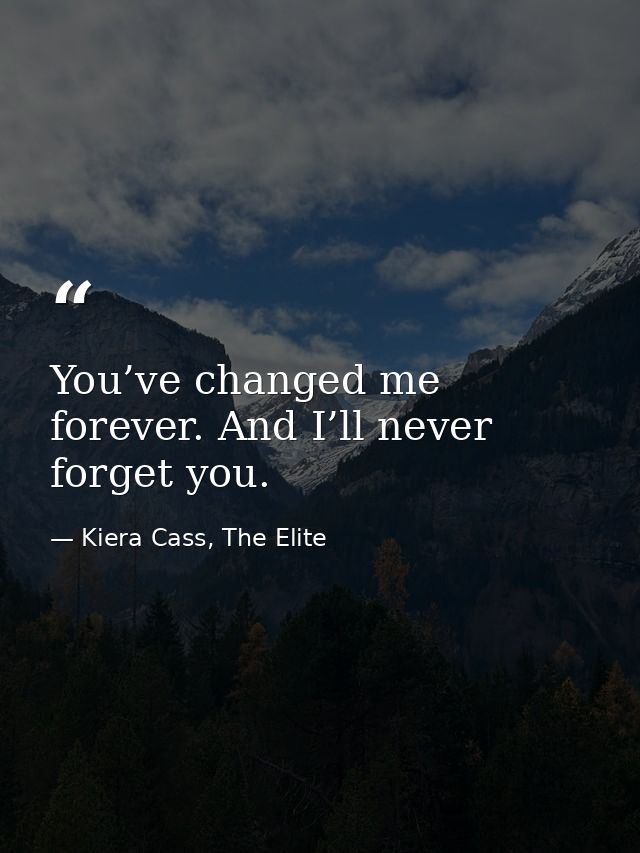 You’ve changed me forever. And I’ll never forget you. — Kiera Cass, The Elite