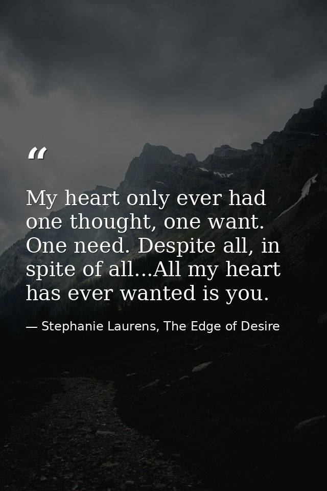 My heart only ever had one thought, one want. One need. Despite all, in spite of all...All my heart has ever wanted is y — Stephanie Laurens, The Edge of Desire
