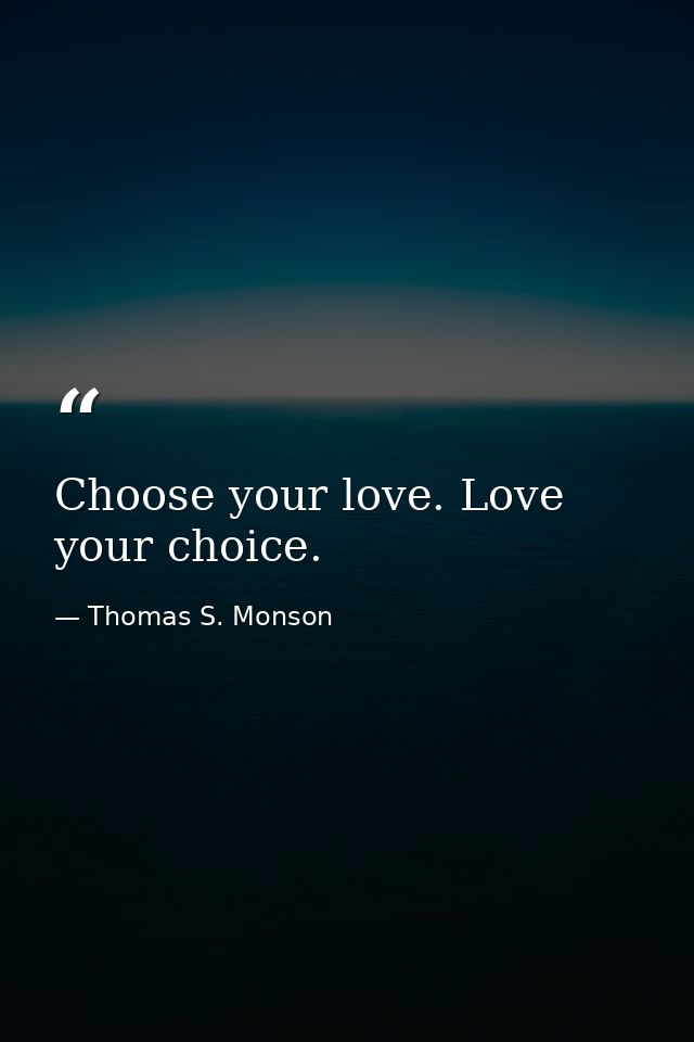 Choose your love. Love your choice. — Thomas S. Monson