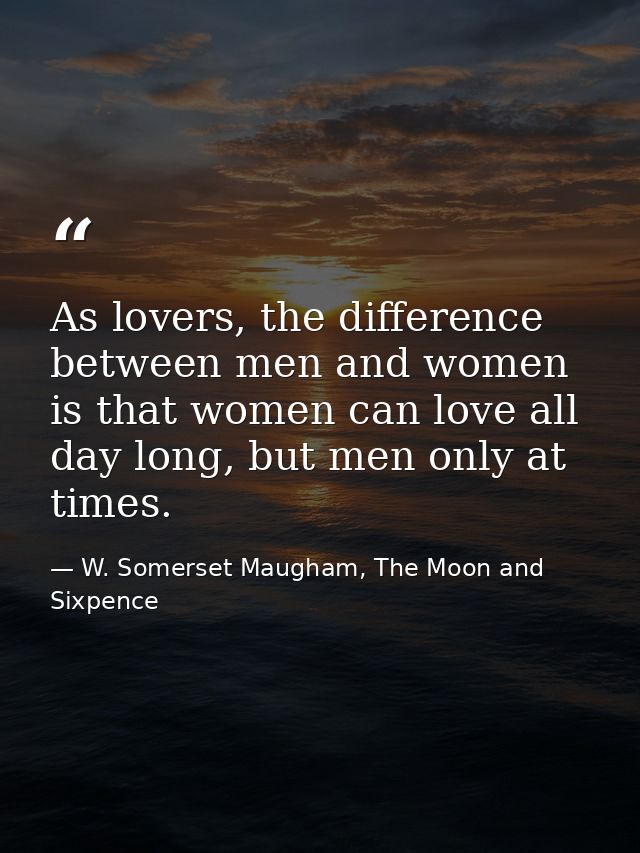 As lovers, the difference between men and women is that women can love all day long, but men only at times. — W. Somerset Maugham, The Moon and Sixpence