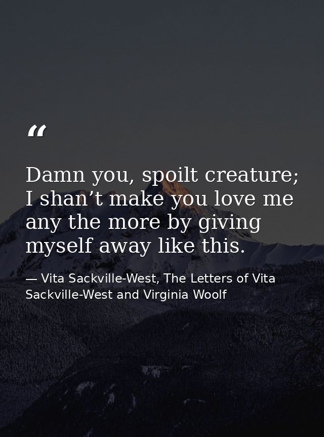 Damn you, spoilt creature; I shan’t make you love me any the more by giving myself away like this. — Vita Sackville-West, The Letters of Vita Sackville-West and Virginia Woolf