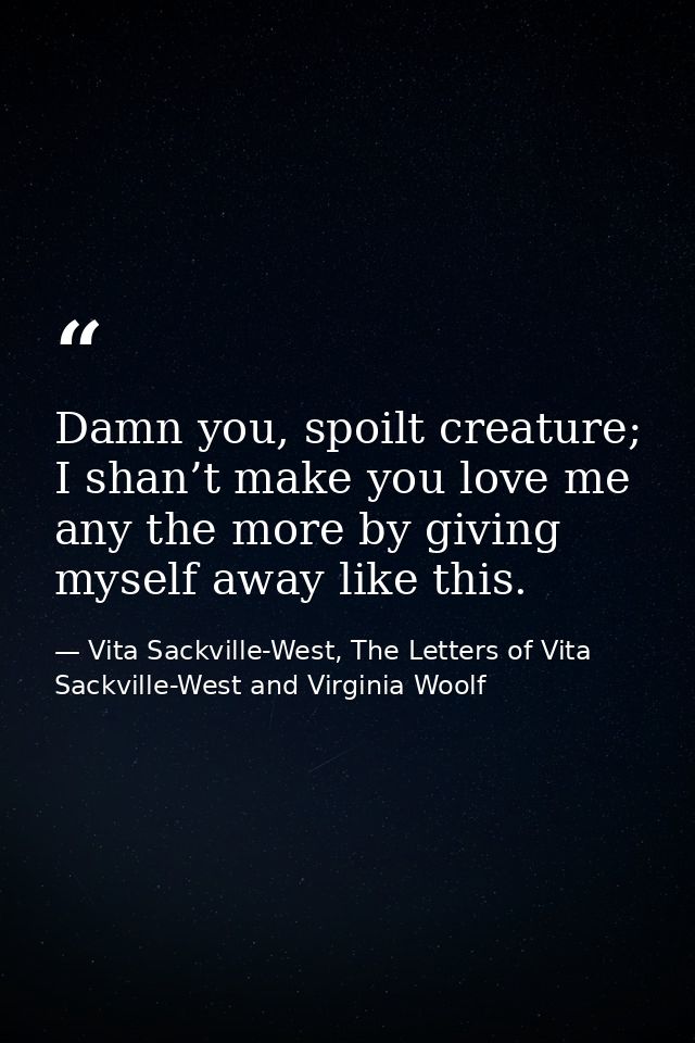 Damn you, spoilt creature; I shan’t make you love me any the more by giving myself away like this. — Vita Sackville-West, The Letters of Vita Sackville-West and Virginia Woolf