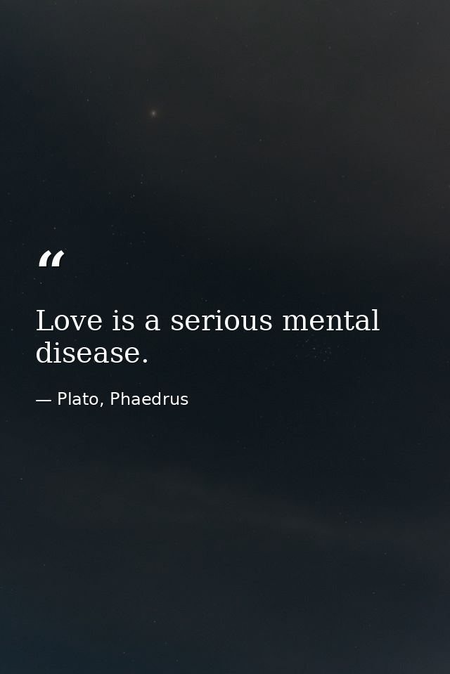 Love is a serious mental disease. — Plato, Phaedrus