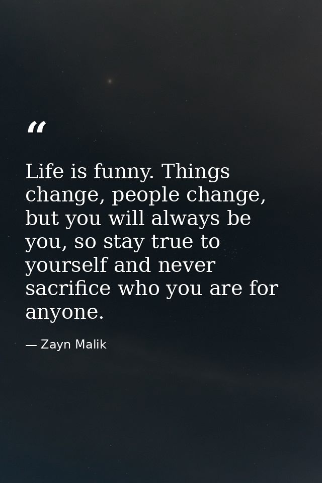 Life is funny. Things change, people change, but you will always be you, so stay true to yourself and never sacrifice wh — Zayn Malik
