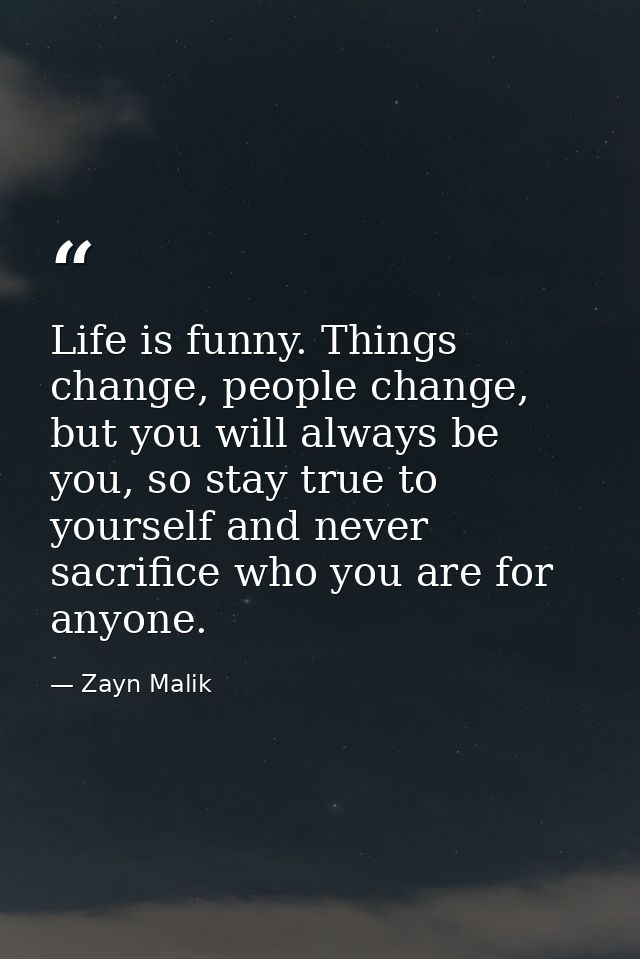 Life is funny. Things change, people change, but you will always be you, so stay true to yourself and never sacrifice wh — Zayn Malik