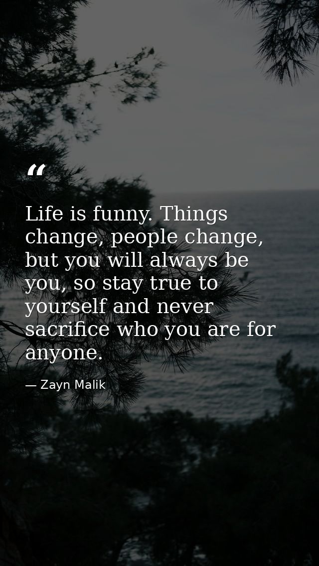 Life is funny. Things change, people change, but you will always be you, so stay true to yourself and never sacrifice wh — Zayn Malik