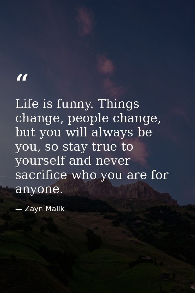 Life is funny. Things change, people change, but you will always be you, so stay true to yourself and never sacrifice wh — Zayn Malik