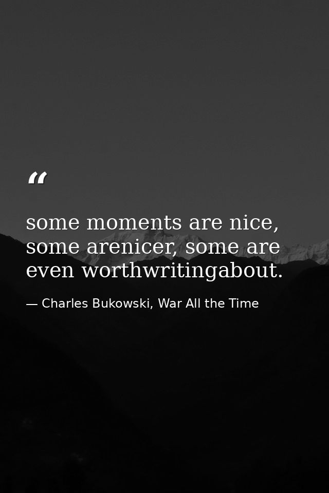 some moments are nice, some arenicer, some are even worthwritingabout. — Charles Bukowski, War All the Time