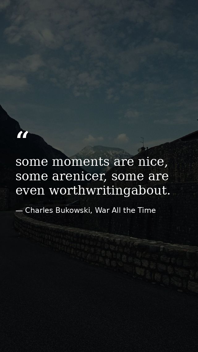 some moments are nice, some arenicer, some are even worthwritingabout. — Charles Bukowski, War All the Time