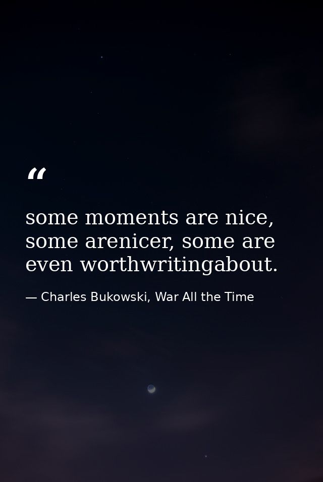 some moments are nice, some arenicer, some are even worthwritingabout. — Charles Bukowski, War All the Time