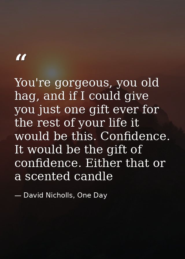 You're gorgeous, you old hag, and if I could give you just one gift ever for the rest of your life it would be this. Con — David Nicholls, One Day