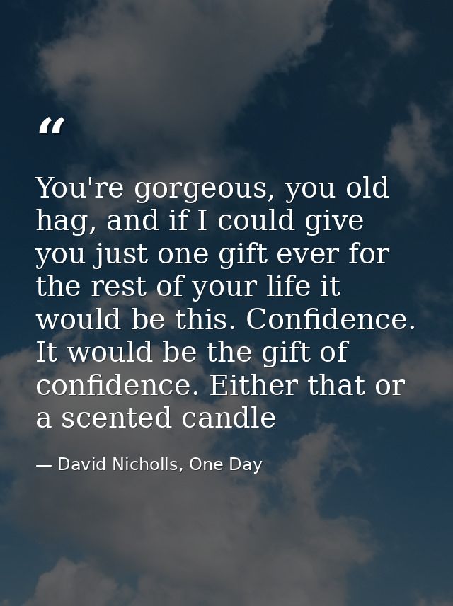 You're gorgeous, you old hag, and if I could give you just one gift ever for the rest of your life it would be this. Con — David Nicholls, One Day