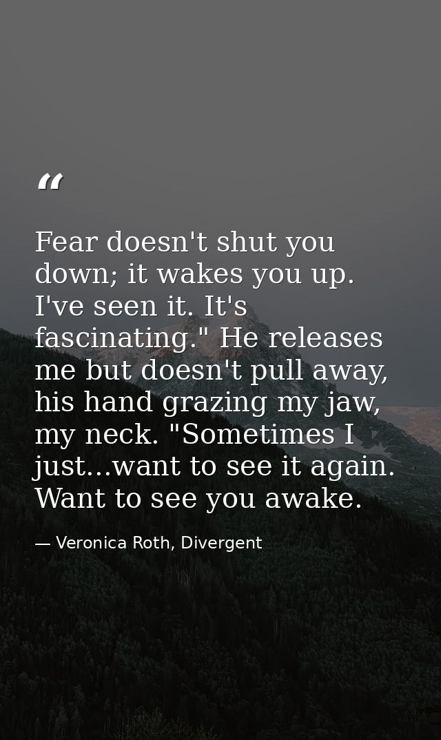 Fear doesn't shut you down; it wakes you up. I've seen it. It's fascinating." He releases me but doesn't pull away, his  — Veronica Roth, Divergent