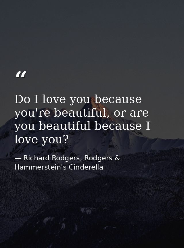 Do I love you because you're beautiful, or are you beautiful because I love you? — Richard Rodgers, Rodgers & Hammerstein's Cinderella