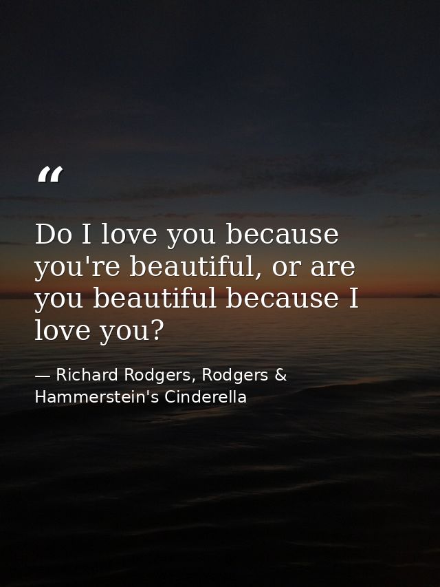 Do I love you because you're beautiful, or are you beautiful because I love you? — Richard Rodgers, Rodgers & Hammerstein's Cinderella