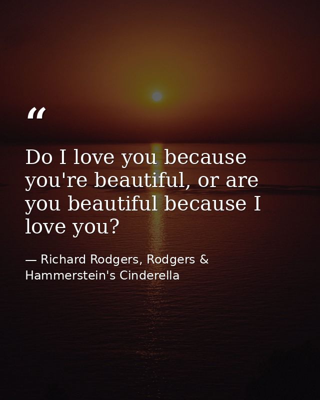 Do I love you because you're beautiful, or are you beautiful because I love you? — Richard Rodgers, Rodgers & Hammerstein's Cinderella
