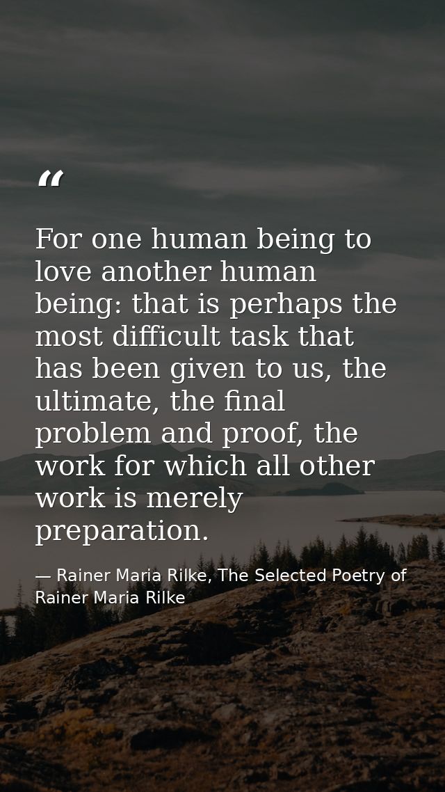 For one human being to love another human being: that is perhaps the most difficult task that has been given to us, the  — Rainer Maria Rilke, The Selected Poetry of Rainer Maria Rilke